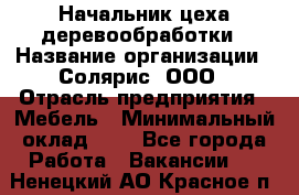 Начальник цеха деревообработки › Название организации ­ Солярис, ООО › Отрасль предприятия ­ Мебель › Минимальный оклад ­ 1 - Все города Работа » Вакансии   . Ненецкий АО,Красное п.